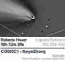 Ikeya-Zhang
Technik - Technique: Animation
Homepage: users.iol.it/m.facchini/gallery/comete/c2002c1/pagina01.htm
URL: users.iol.it/m.facchini/gallery/comete/c2002c1/c2002c1-20020311_movie.gif
Datum - Date: 20020311
Zeit - Time: 18:33:38 - 18:20:45 UT
Autor - Author: Ligustri Rolando, Roberto Haver
Ort - Place: Italien
Compilation by Jost Jahn
